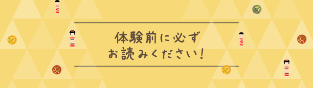 体験前に必ずお読みください！