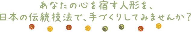 あなたの心を宿す人形を、日本の伝統技法で、手づくりしてみませんか？