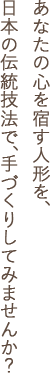 あなたの心を宿す人形を、日本の伝統技法で、手づくりしてみませんか？